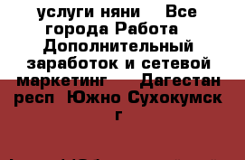 услуги няни  - Все города Работа » Дополнительный заработок и сетевой маркетинг   . Дагестан респ.,Южно-Сухокумск г.